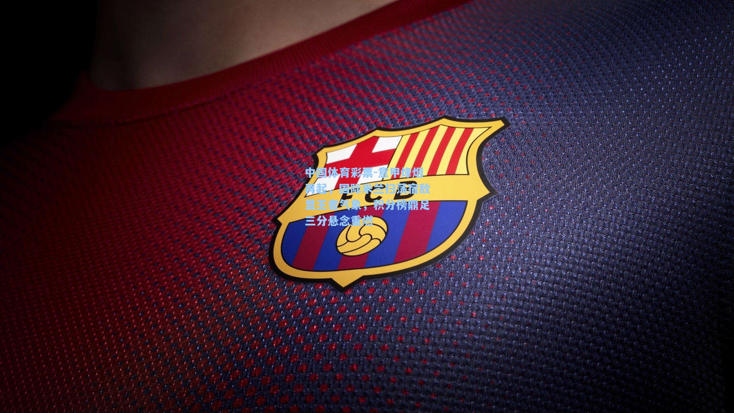 中国体育彩票-意甲烽烟再起，国际米兰扫荡宿敌显王者气象，积分榜鼎足三分悬念重燃