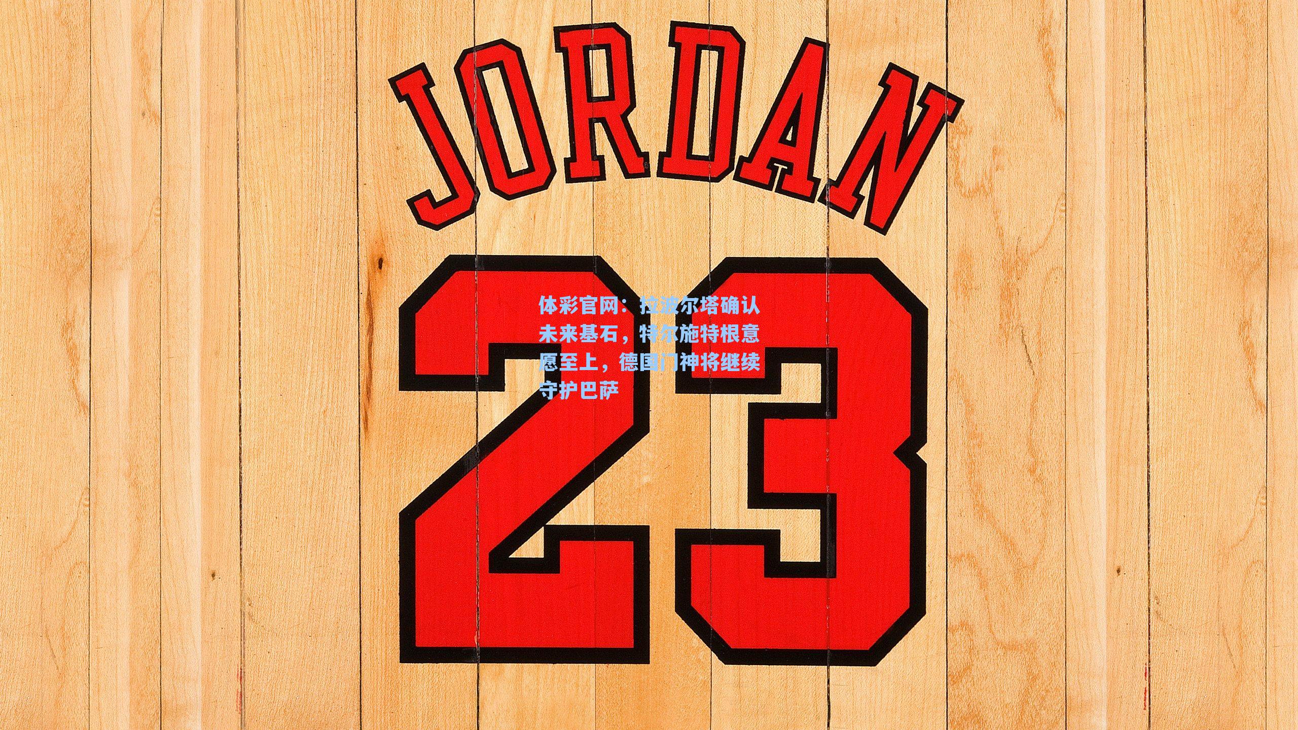 拉波尔塔确认未来基石，特尔施特根意愿至上，德国门神将继续守护巴萨