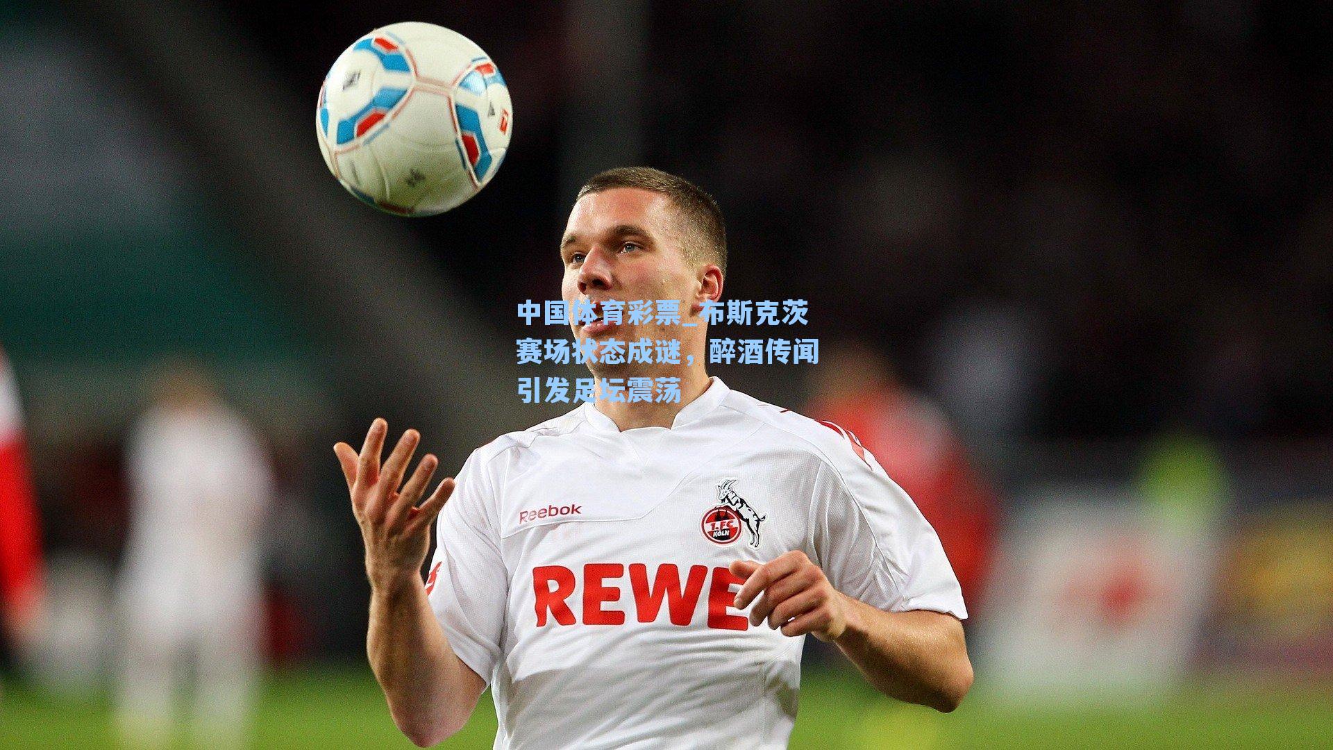 中国体育彩票_布斯克茨赛场状态成谜，醉酒传闻引发足坛震荡