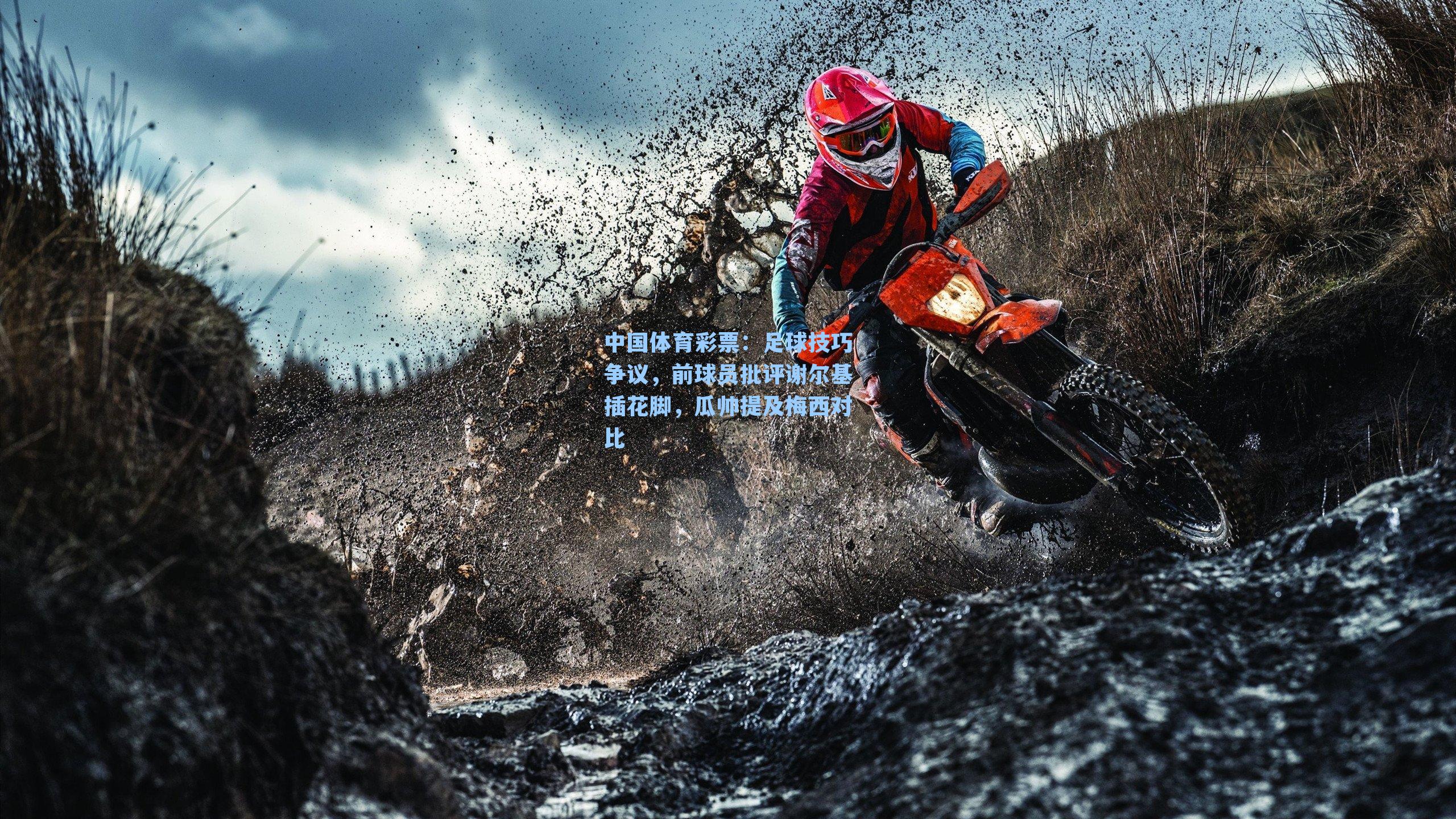 中国体育彩票：足球技巧争议，前球员批评谢尔基插花脚，瓜帅提及梅西对比