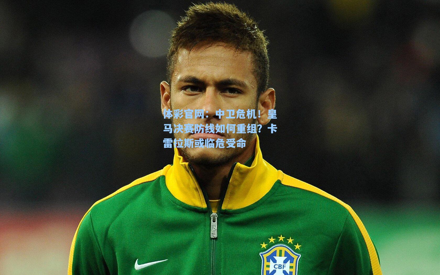 中卫危机！皇马决赛防线如何重组？卡雷拉斯或临危受命