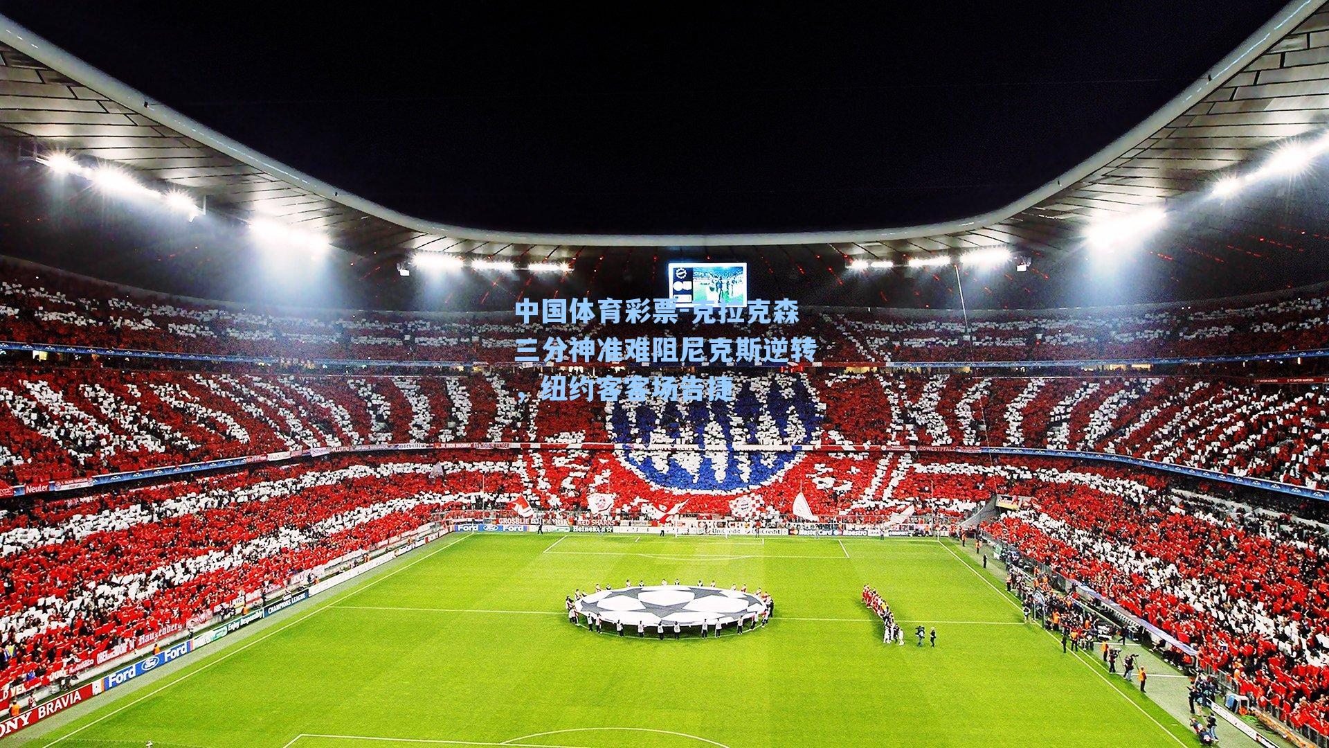 中国体育彩票-克拉克森三分神准难阻尼克斯逆转，纽约客客场告捷