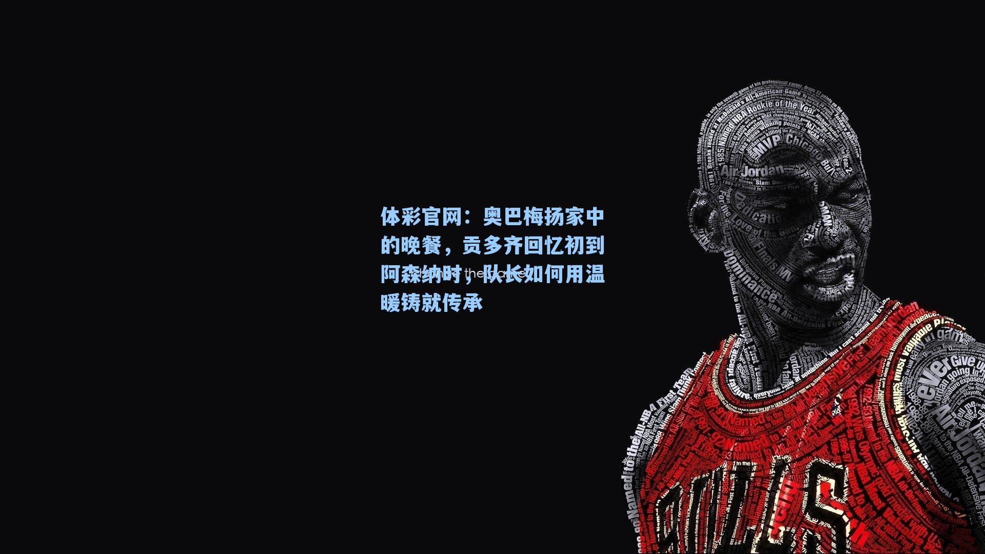 奥巴梅扬家中的晚餐，贡多齐回忆初到阿森纳时，队长如何用温暖铸就传承