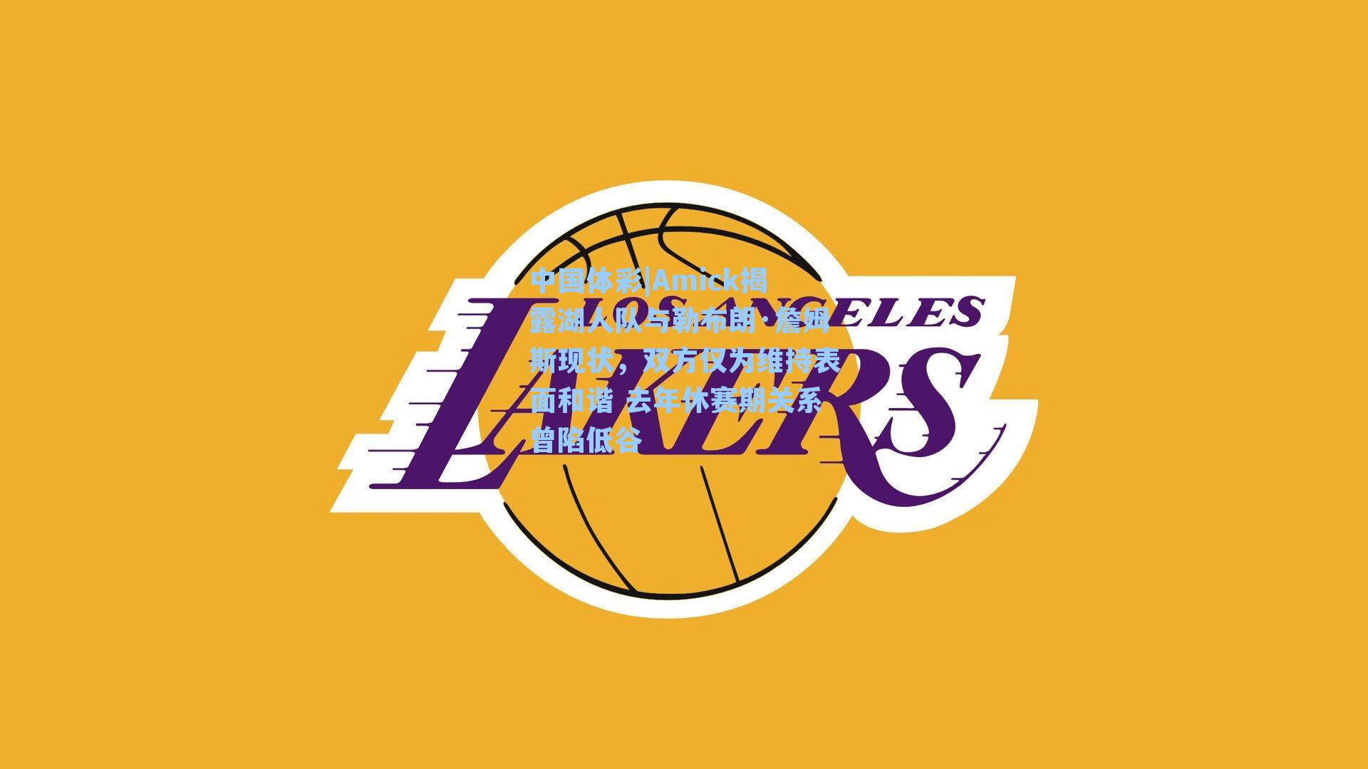 Amick揭露湖人队与勒布朗·詹姆斯现状，双方仅为维持表面和谐 去年休赛期关系曾陷低谷