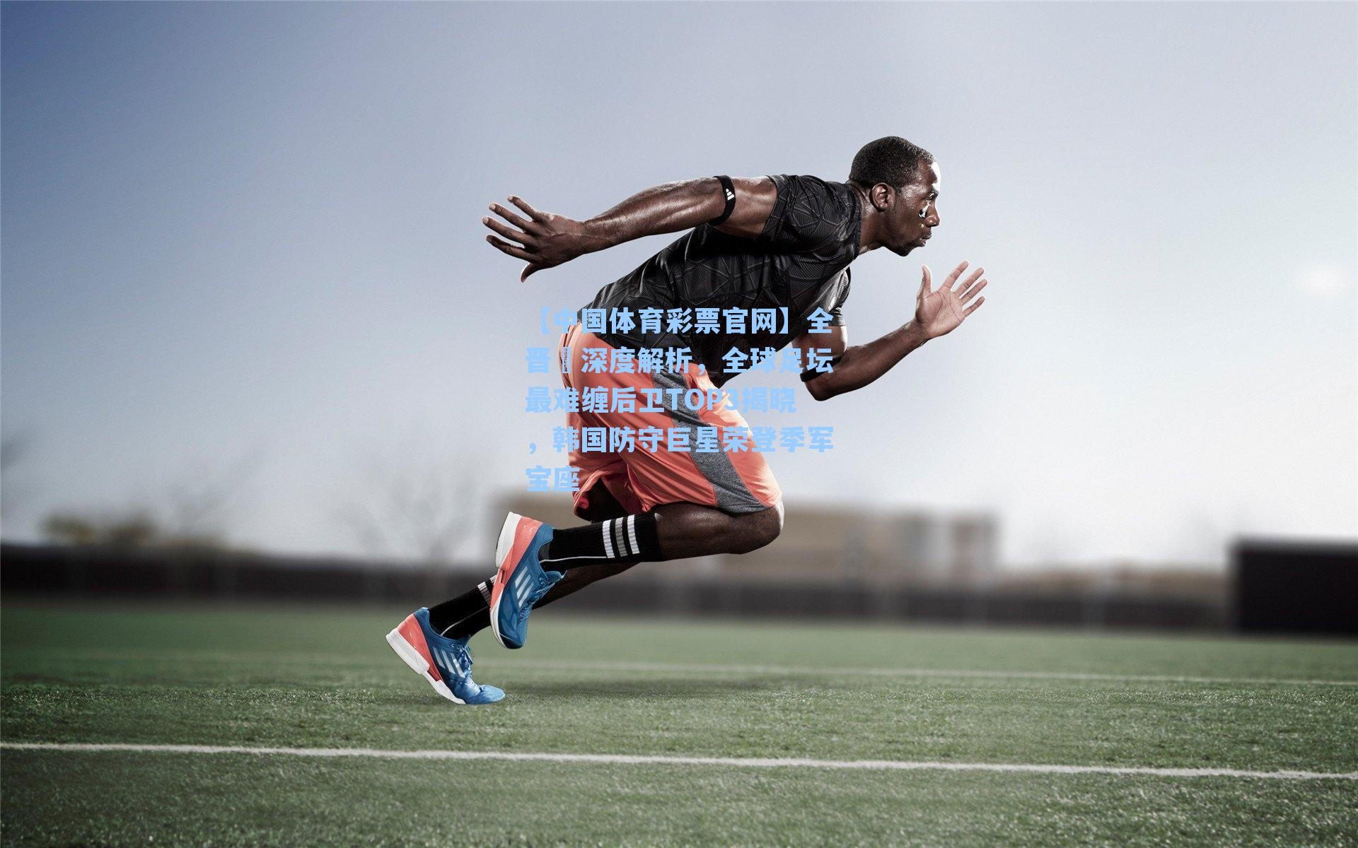 【中国体育彩票官网】全晋旻深度解析，全球足坛最难缠后卫TOP3揭晓，韩国防守巨星荣登季军宝座