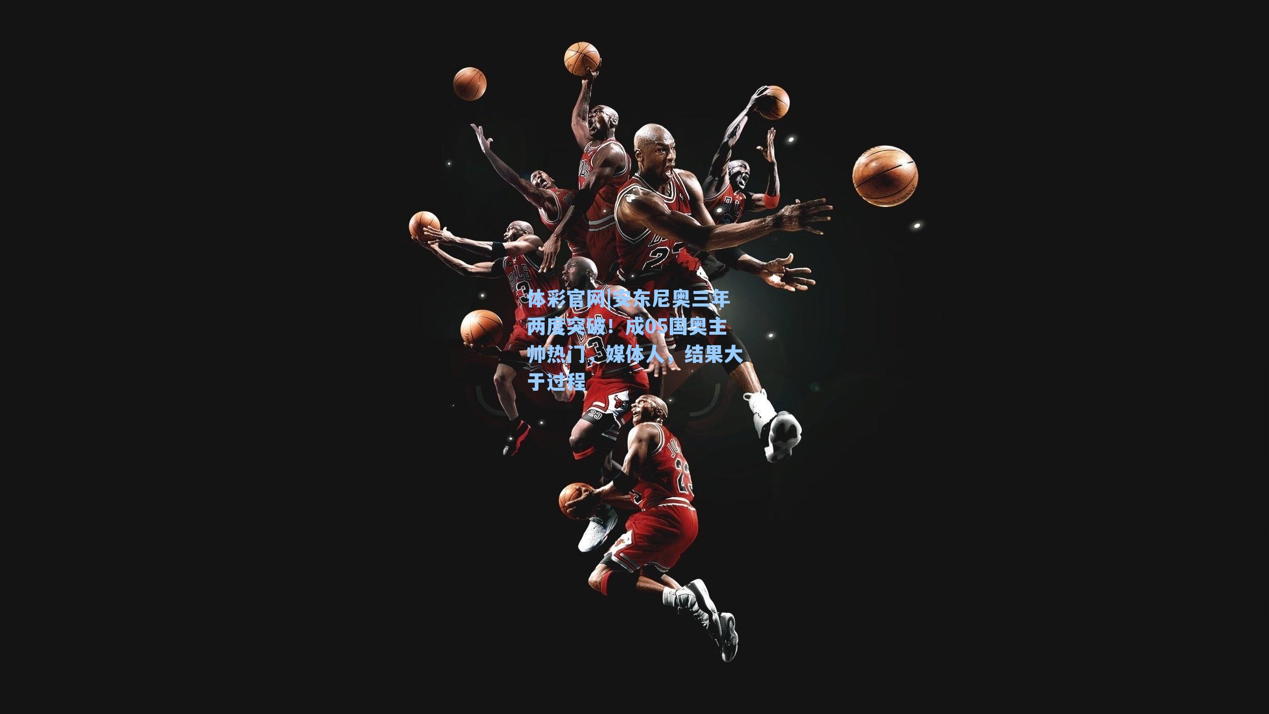 安东尼奥三年两度突破!成05国奥主帅热门,媒体人,结果大于过程