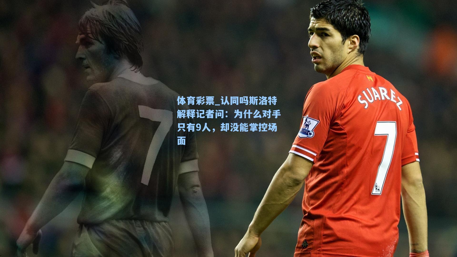 体育彩票_认同吗斯洛特解释记者问：为什么对手只有9人，却没能掌控场面
