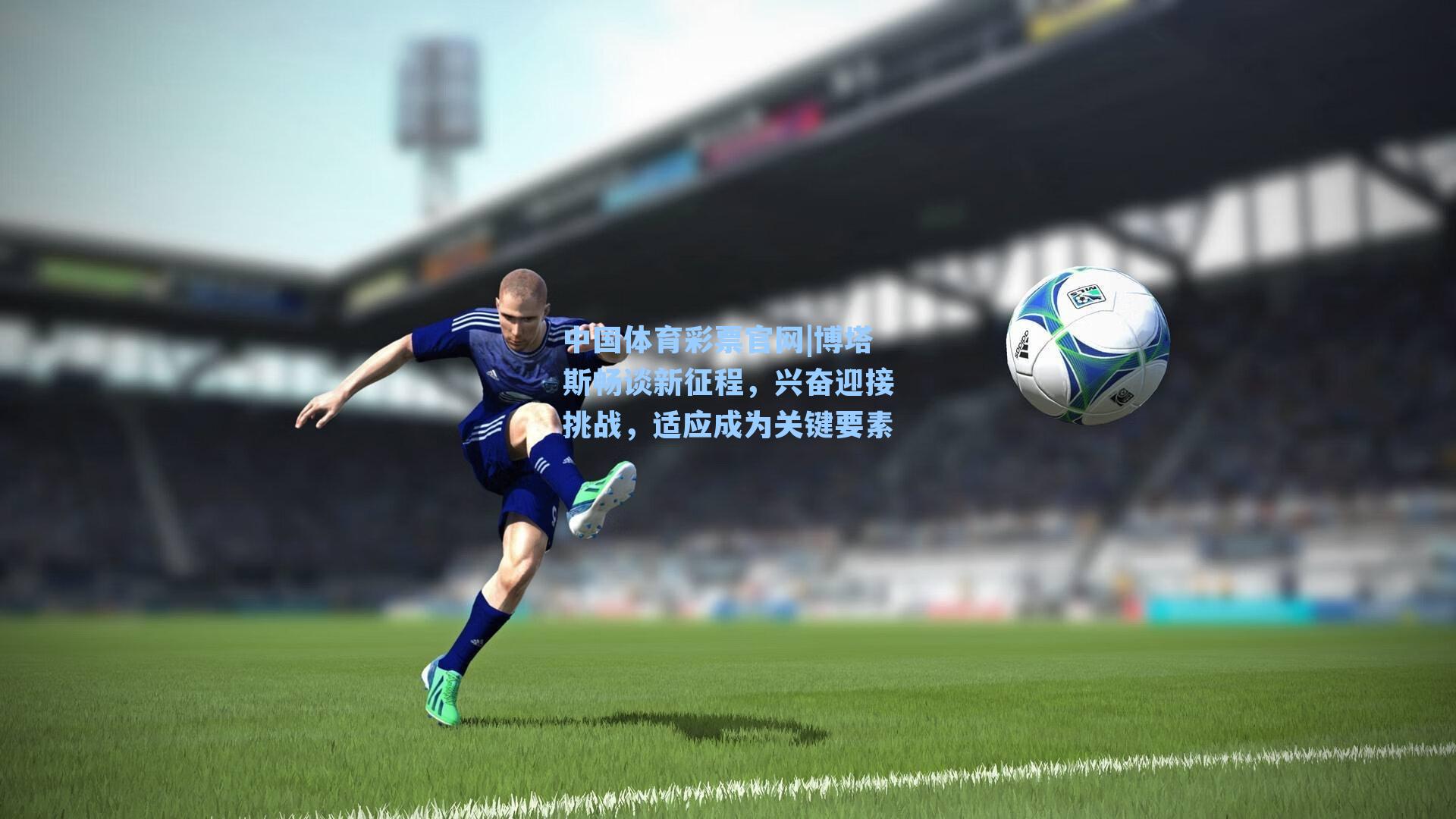 博塔斯畅谈新征程，兴奋迎接挑战，适应成为关键要素