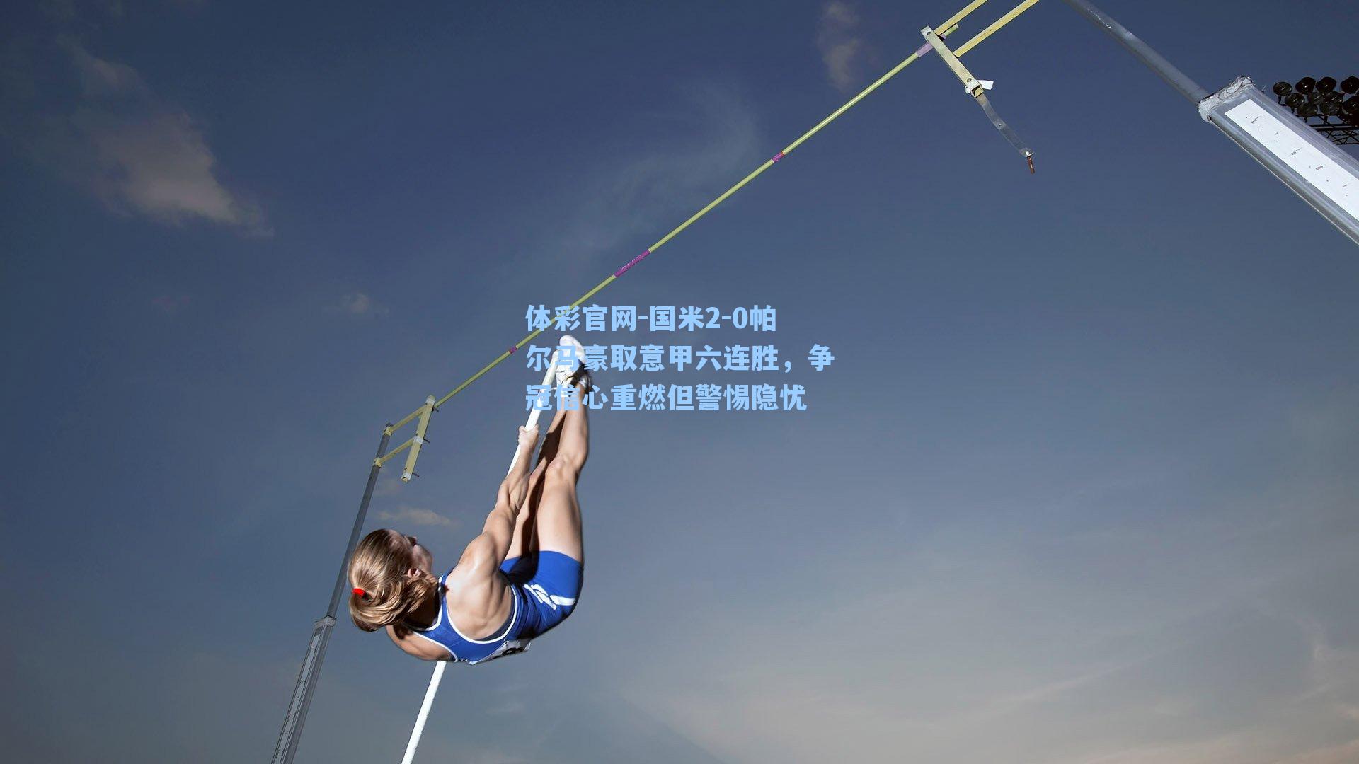 体彩官网-国米2-0帕尔马豪取意甲六连胜，争冠信心重燃但警惕隐忧